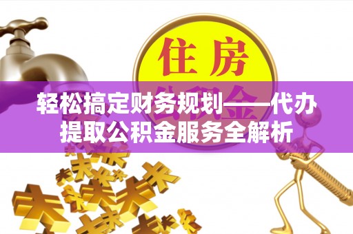 逊克轻松搞定财务规划——代办提取公积金服务全解析