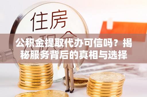 逊克公积金提取代办可信吗？揭秘服务背后的真相与选择