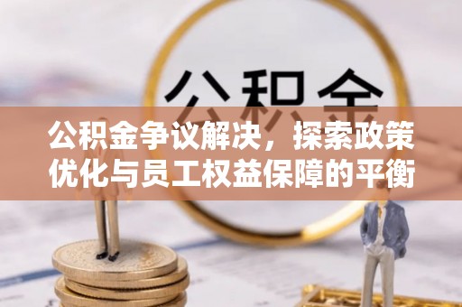 逊克公积金争议解决，探索政策优化与员工权益保障的平衡点