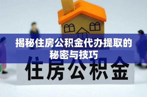 逊克揭秘住房公积金代办提取的秘密与技巧
