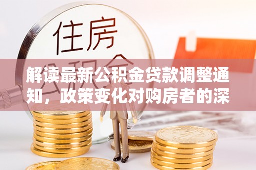 逊克解读最新公积金贷款调整通知，政策变化对购房者的深远影响