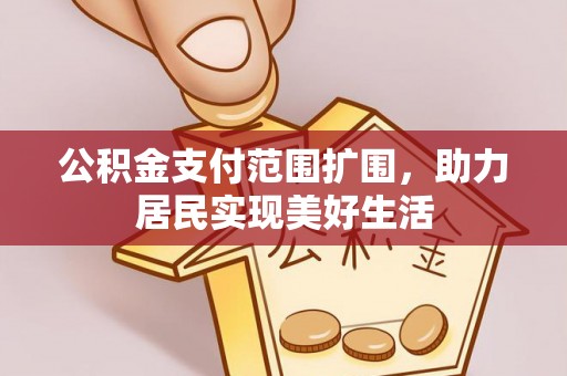 逊克公积金支付范围扩围，助力居民实现美好生活