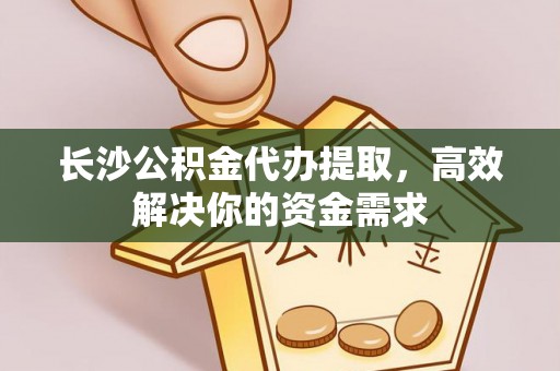 逊克长沙公积金代办提取，高效解决你的资金需求