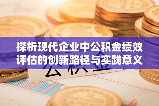 逊克探析现代企业中公积金绩效评估的创新路径与实践意义