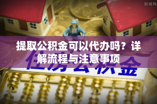 逊克提取公积金可以代办吗？详解流程与注意事项
