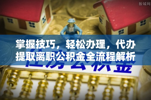 逊克掌握技巧，轻松办理，代办提取离职公积金全流程解析