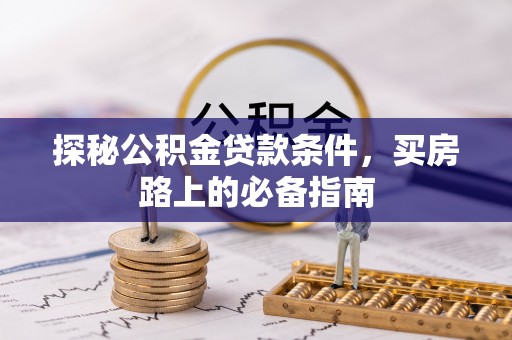 逊克探秘公积金贷款条件，买房路上的必备指南