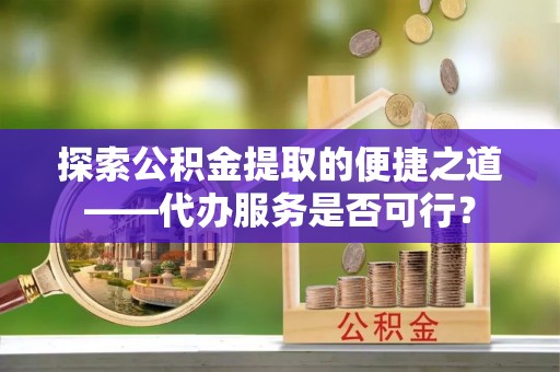 逊克探索公积金提取的便捷之道——代办服务是否可行？
