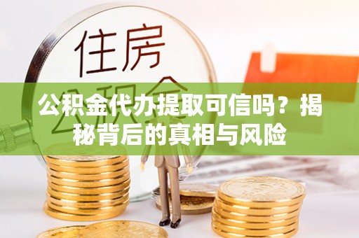 逊克公积金代办提取可信吗？揭秘背后的真相与风险
