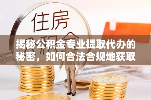 逊克揭秘公积金专业提取代办的秘密，如何合法合规地获取你的住房基金？