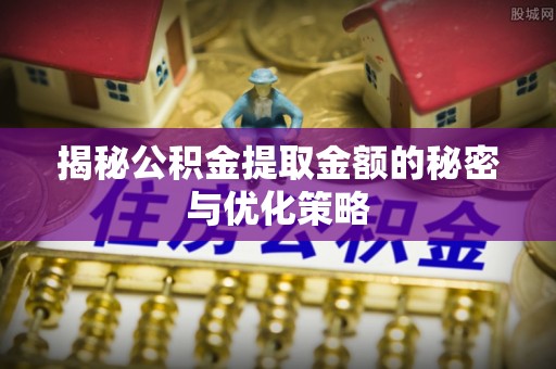 逊克揭秘公积金提取金额的秘密与优化策略