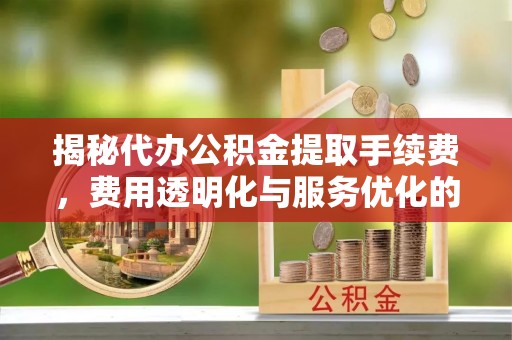 逊克揭秘代办公积金提取手续费，费用透明化与服务优化的关键