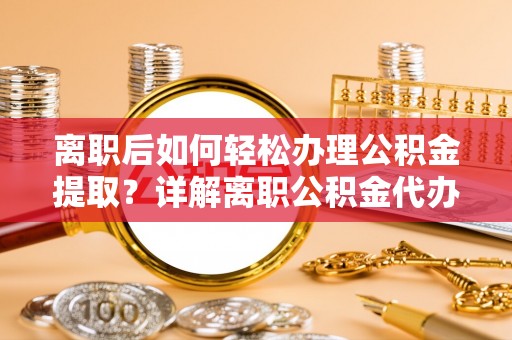 逊克离职后如何轻松办理公积金提取？详解离职公积金代办提取流程