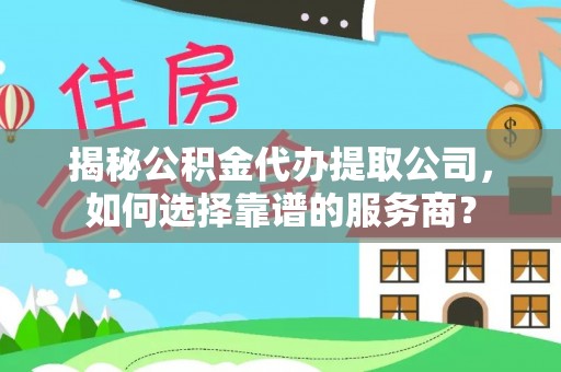 逊克揭秘公积金代办提取公司，如何选择靠谱的服务商？