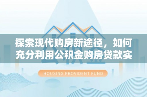 逊克探索现代购房新途径，如何充分利用公积金购房贷款实现置业梦想