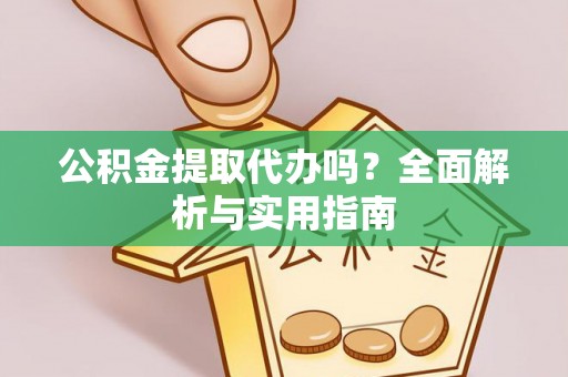 逊克公积金提取代办吗？全面解析与实用指南