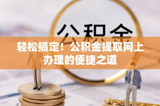 逊克轻松搞定！公积金提取网上办理的便捷之道