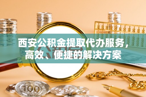 逊克西安公积金提取代办服务，高效、便捷的解决方案