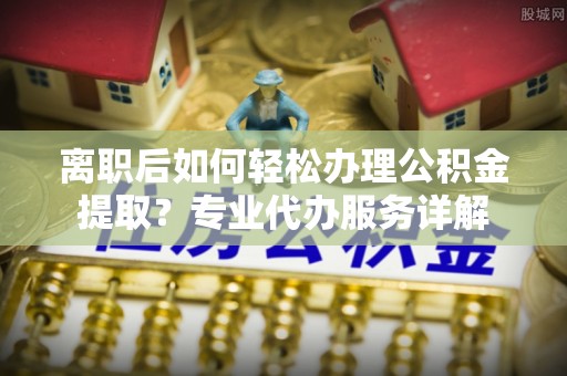 逊克离职后如何轻松办理公积金提取？专业代办服务详解