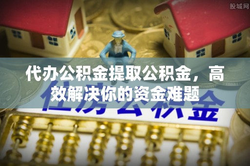 逊克代办公积金提取公积金，高效解决你的资金难题