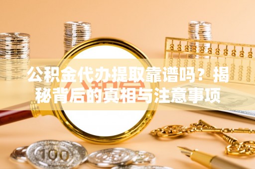 逊克公积金代办提取靠谱吗？揭秘背后的真相与注意事项