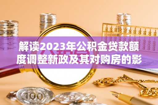逊克解读2023年公积金贷款额度调整新政及其对购房的影响