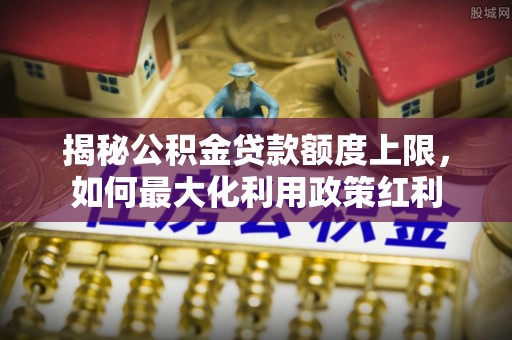 逊克揭秘公积金贷款额度上限，如何最大化利用政策红利