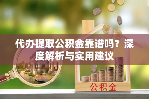 逊克代办提取公积金靠谱吗？深度解析与实用建议