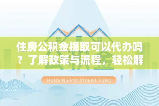 逊克住房公积金提取可以代办吗？了解政策与流程，轻松解决疑惑