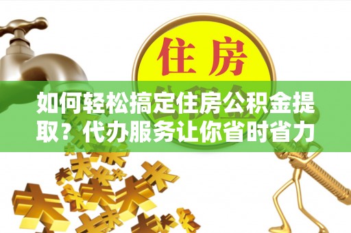 逊克如何轻松搞定住房公积金提取？代办服务让你省时省力