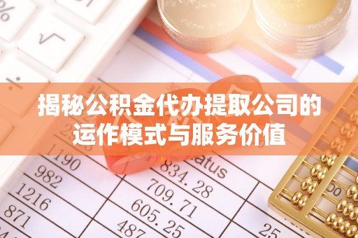 逊克揭秘公积金代办提取公司的运作模式与服务价值