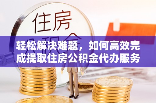 逊克轻松解决难题，如何高效完成提取住房公积金代办服务