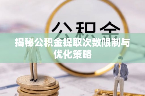 逊克揭秘公积金提取次数限制与优化策略
