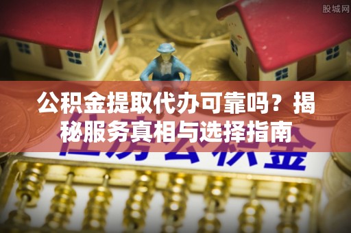 逊克公积金提取代办可靠吗？揭秘服务真相与选择指南