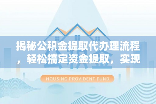 逊克揭秘公积金提取代办理流程，轻松搞定资金提取，实现财务自由