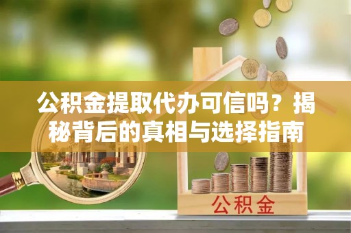 逊克公积金提取代办可信吗？揭秘背后的真相与选择指南