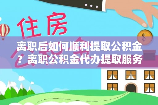 逊克离职后如何顺利提取公积金？离职公积金代办提取服务助力无忧办理