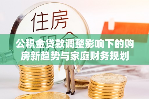逊克公积金贷款调整影响下的购房新趋势与家庭财务规划