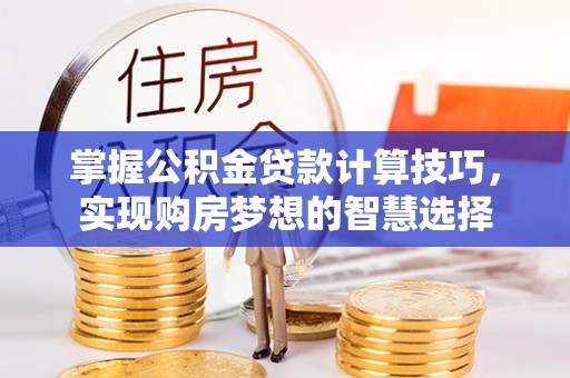 逊克掌握公积金贷款计算技巧，实现购房梦想的智慧选择