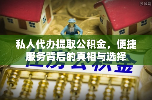 逊克私人代办提取公积金，便捷服务背后的真相与选择