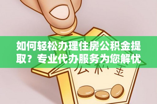 逊克如何轻松办理住房公积金提取？专业代办服务为您解忧