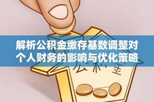 逊克解析公积金缴存基数调整对个人财务的影响与优化策略
