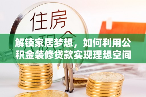 逊克解锁家居梦想，如何利用公积金装修贷款实现理想空间