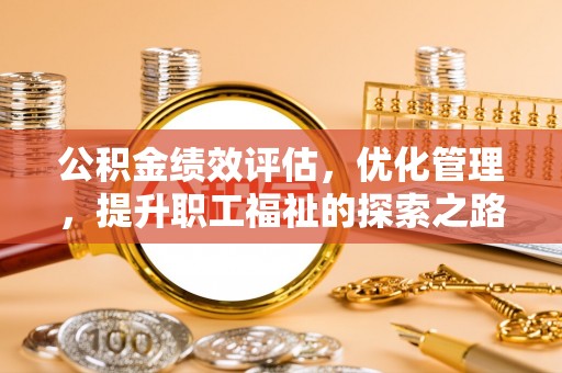 逊克公积金绩效评估，优化管理，提升职工福祉的探索之路
