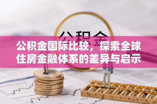 逊克公积金国际比较，探索全球住房金融体系的差异与启示