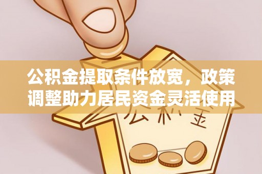 逊克公积金提取条件放宽，政策调整助力居民资金灵活使用