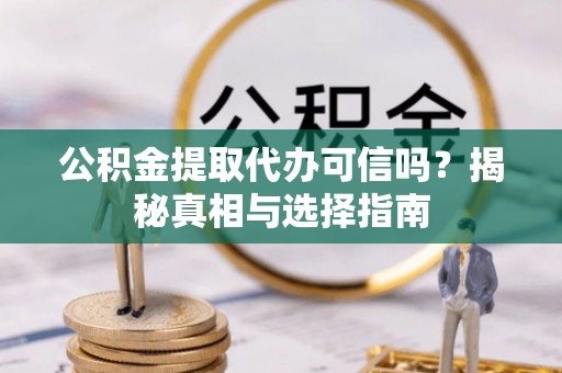 逊克公积金提取代办可信吗？揭秘真相与选择指南
