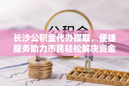 逊克长沙公积金代办提取，便捷服务助力市民轻松解决资金需求