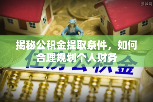 逊克揭秘公积金提取条件，如何合理规划个人财务