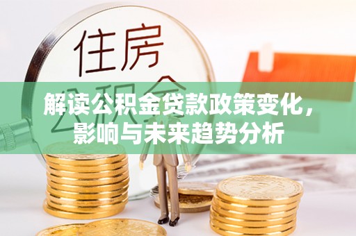 逊克解读公积金贷款政策变化，影响与未来趋势分析
